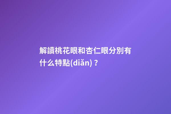 解讀桃花眼和杏仁眼分別有什么特點(diǎn)？